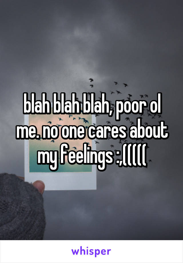 blah blah blah, poor ol me. no one cares about my feelings :,(((((