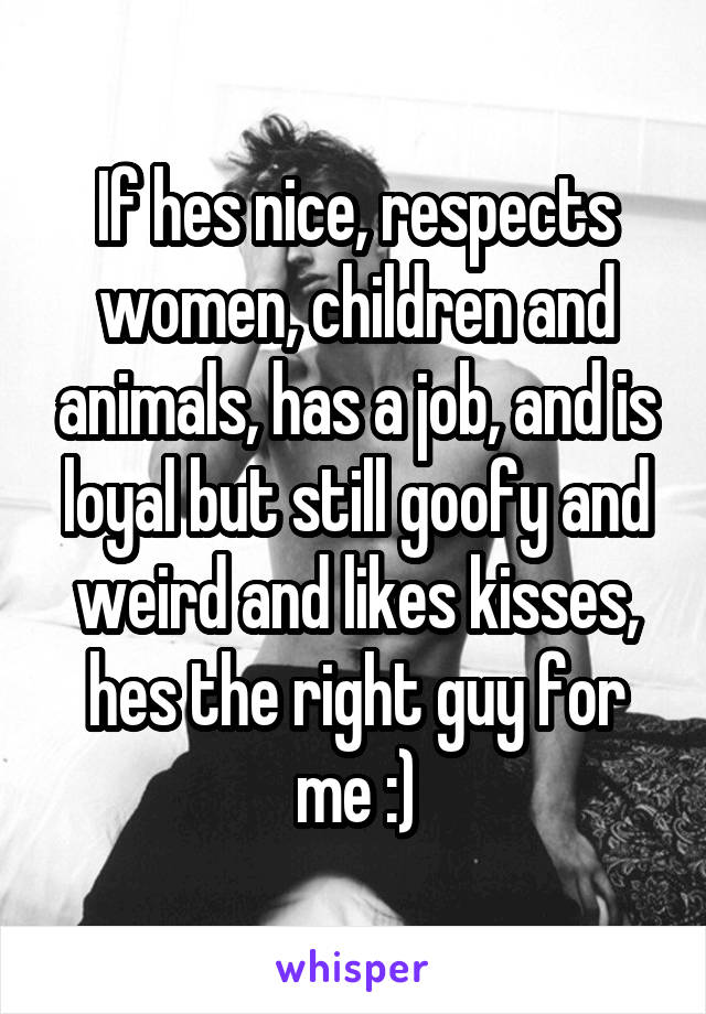If hes nice, respects women, children and animals, has a job, and is loyal but still goofy and weird and likes kisses, hes the right guy for me :)