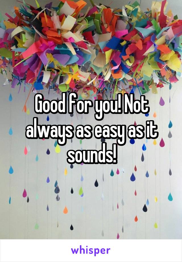 Good for you! Not always as easy as it sounds!