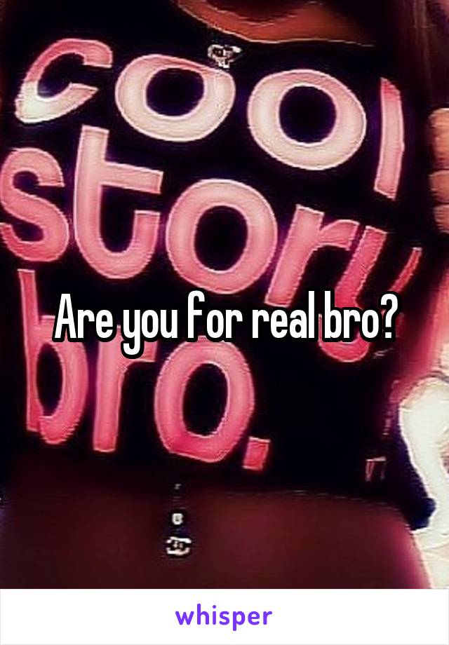 Are you for real bro?