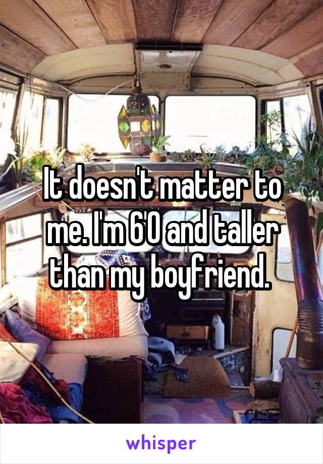 It doesn't matter to me. I'm 6'0 and taller than my boyfriend. 