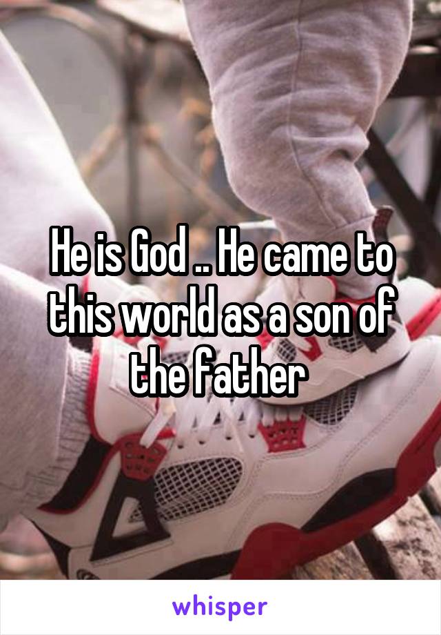 He is God .. He came to this world as a son of the father 