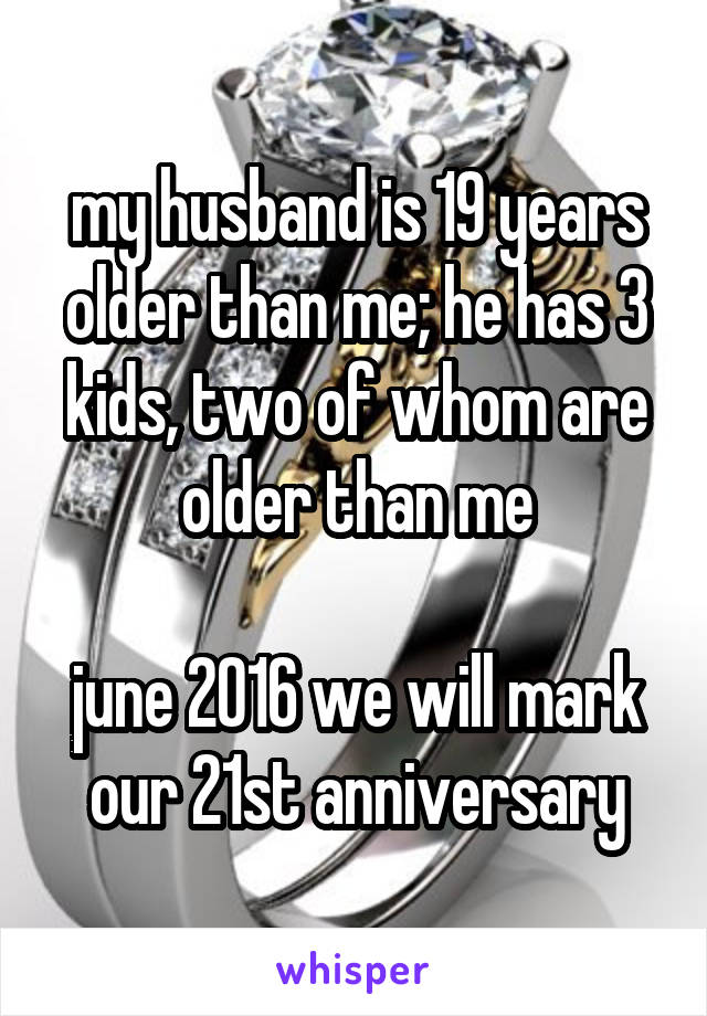 my husband is 19 years older than me; he has 3 kids, two of whom are older than me

june 2016 we will mark our 21st anniversary