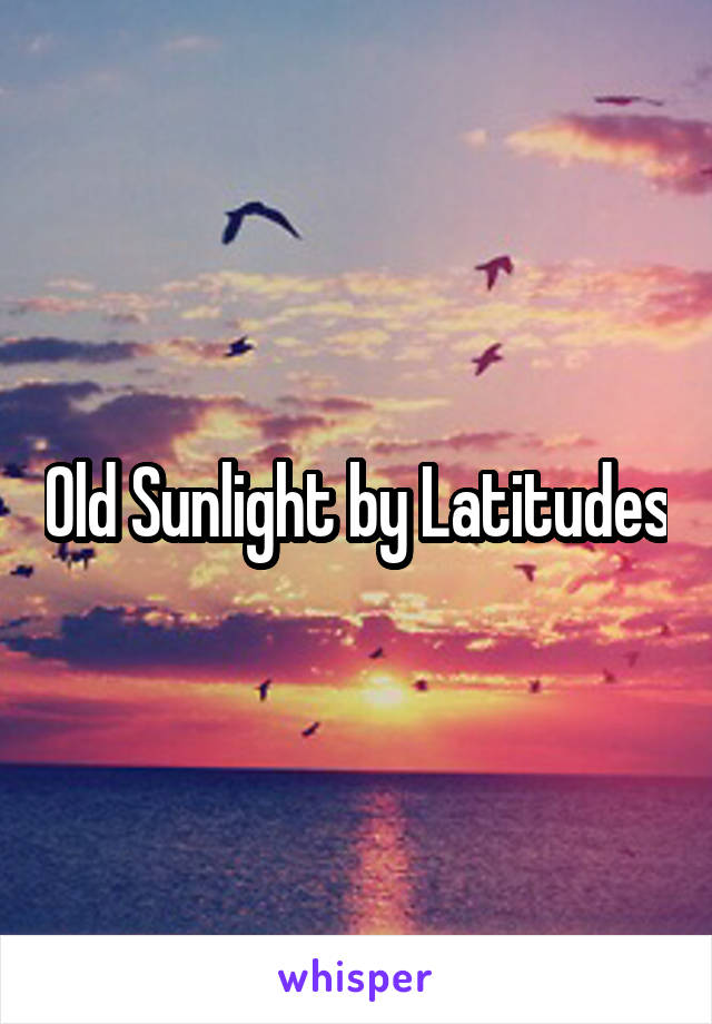 Old Sunlight by Latitudes