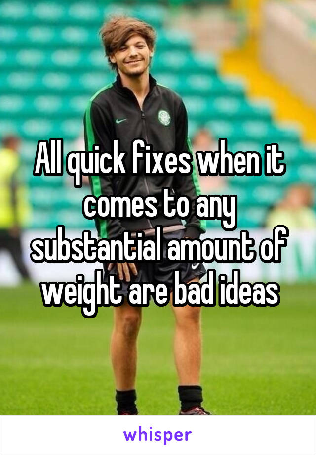 All quick fixes when it comes to any substantial amount of weight are bad ideas