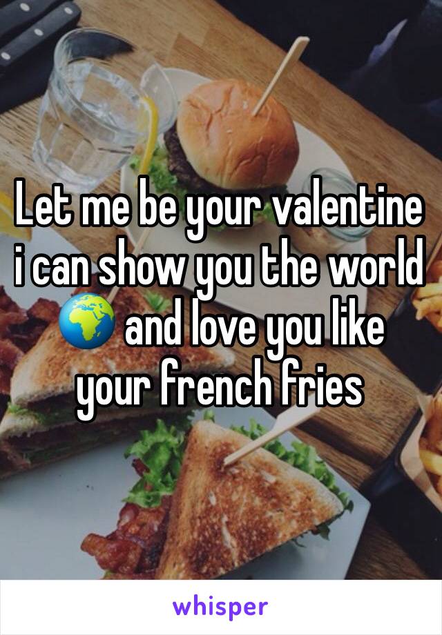 Let me be your valentine i can show you the world 🌍 and love you like your french fries 