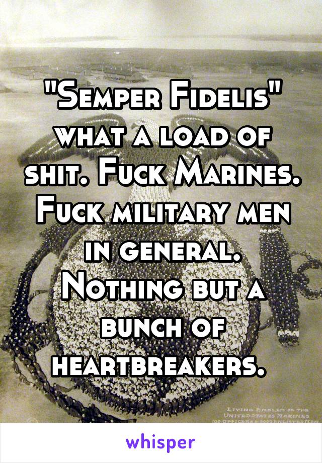 "Semper Fidelis" what a load of shit. Fuck Marines. Fuck military men in general. Nothing but a bunch of heartbreakers. 