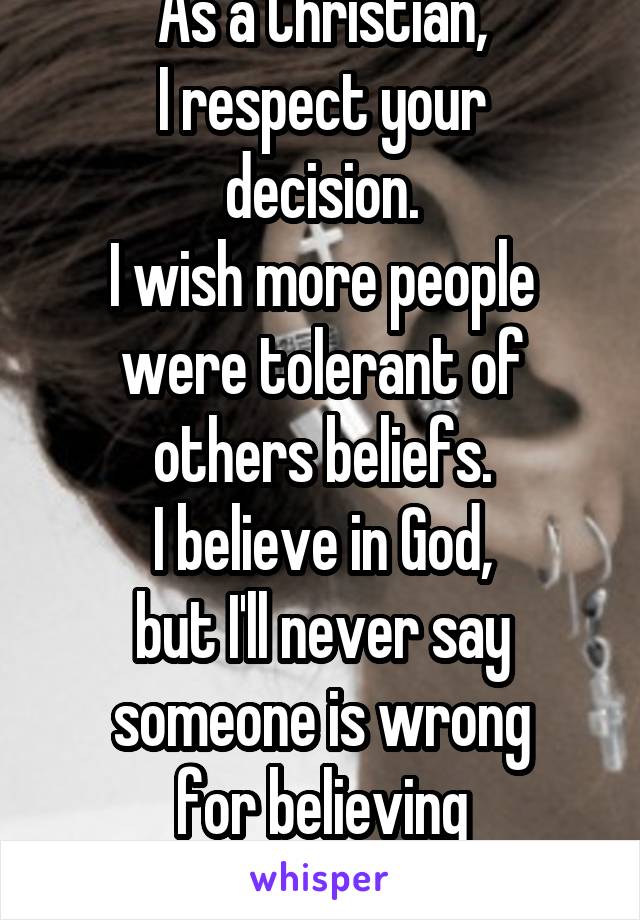 As a Christian,
I respect your decision.
I wish more people
were tolerant of
others beliefs.
I believe in God,
but I'll never say
someone is wrong
for believing
something else. 