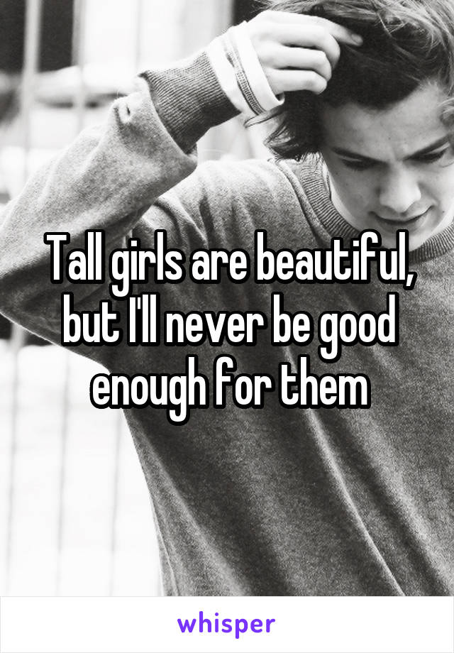 Tall girls are beautiful, but I'll never be good enough for them