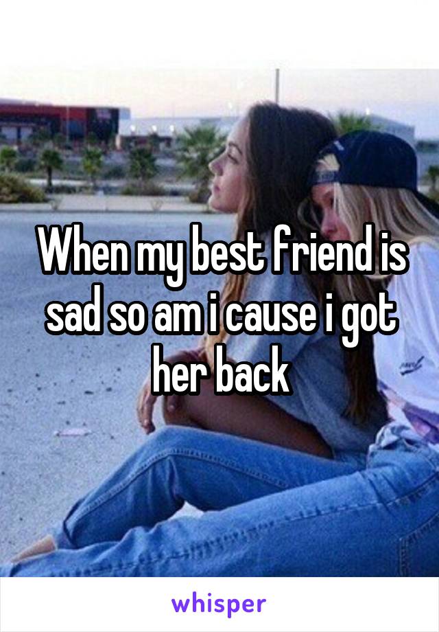 When my best friend is sad so am i cause i got her back