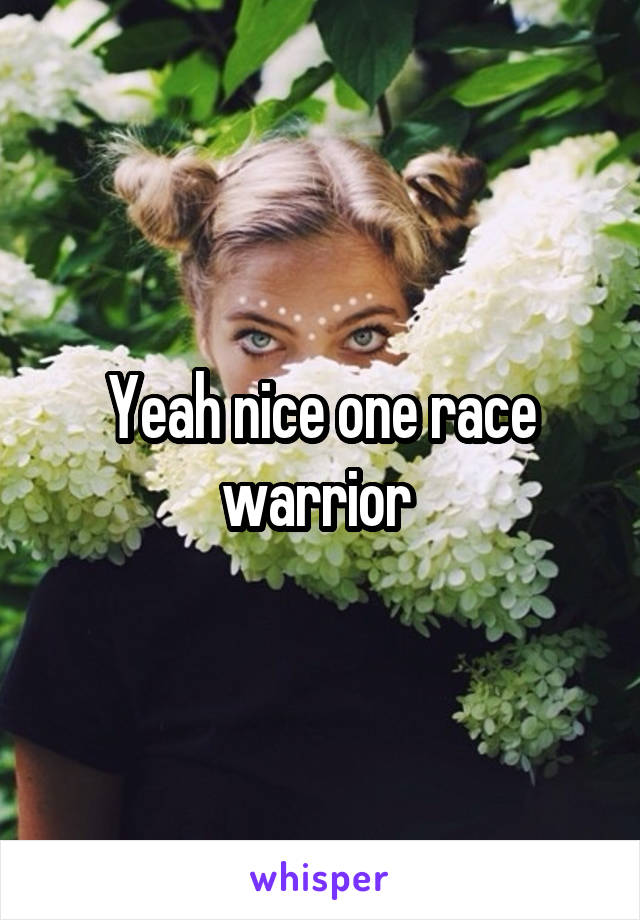 Yeah nice one race warrior 