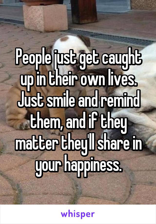 People just get caught up in their own lives. Just smile and remind them, and if they matter they'll share in your happiness.