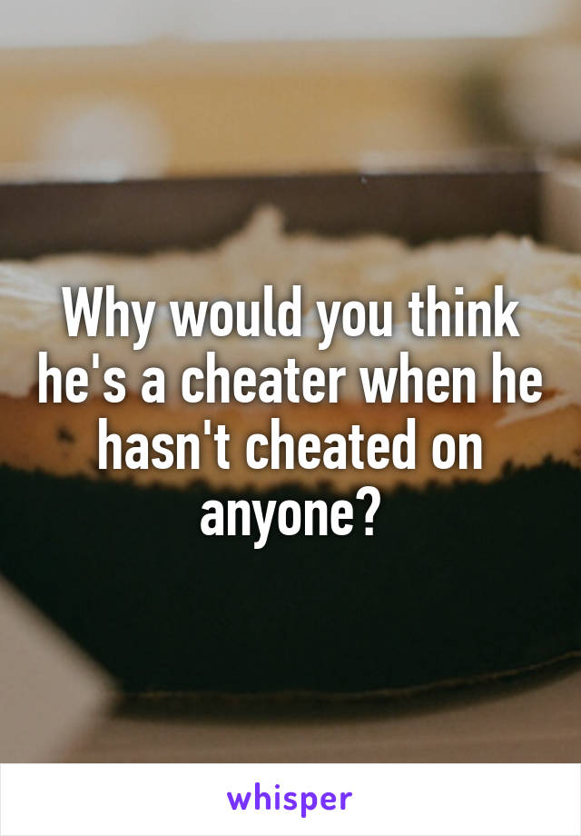 Why would you think he's a cheater when he hasn't cheated on anyone?