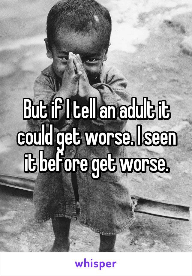 But if I tell an adult it could get worse. I seen it before get worse.