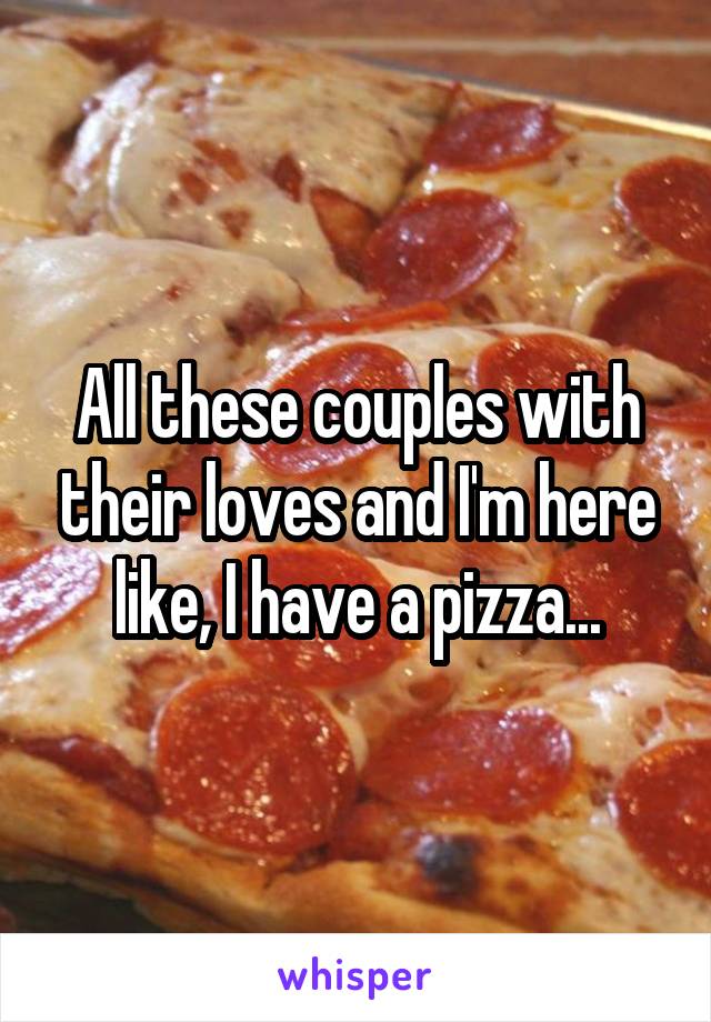 All these couples with their loves and I'm here like, I have a pizza...