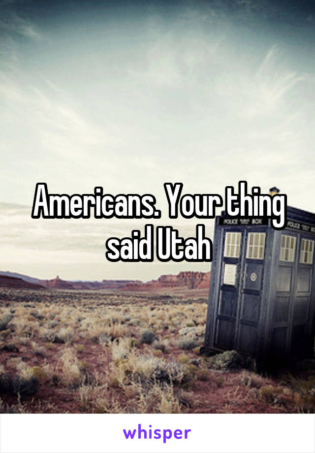 Americans. Your thing said Utah