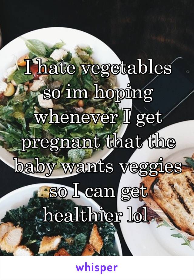 I hate vegetables so im hoping whenever I get pregnant that the baby wants veggies so I can get healthier lol 