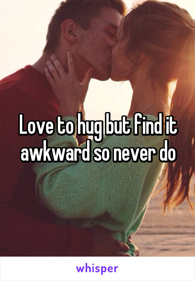 Love to hug but find it awkward so never do
