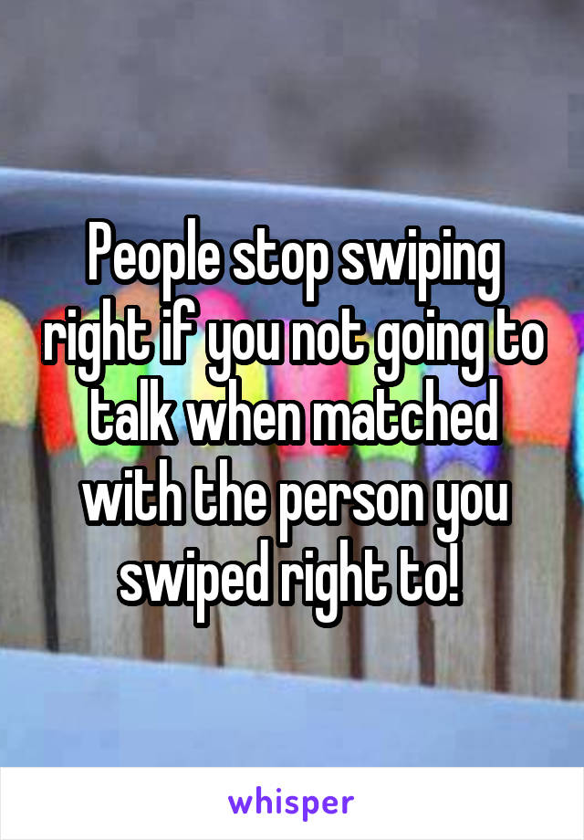 People stop swiping right if you not going to talk when matched with the person you swiped right to! 