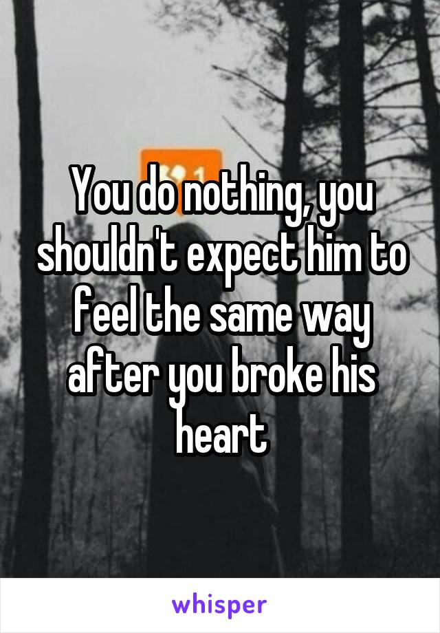 You do nothing, you shouldn't expect him to feel the same way after you broke his heart