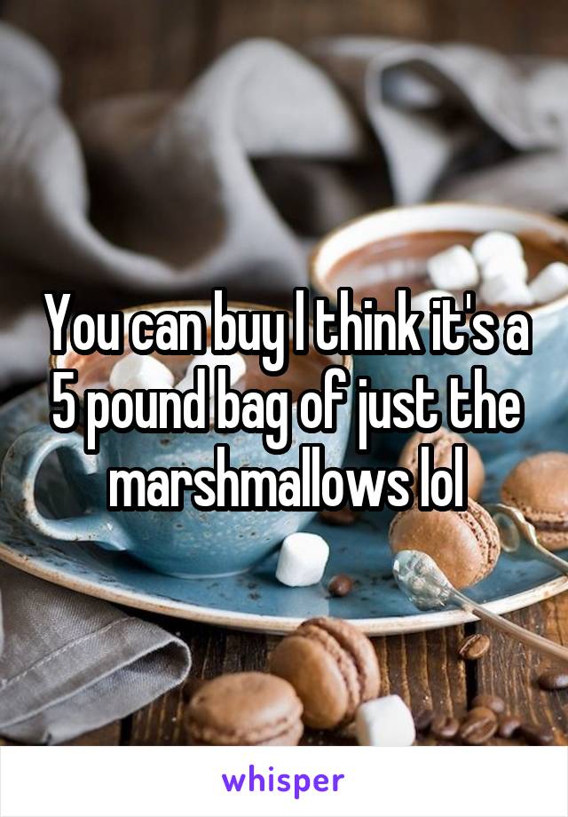 You can buy l think it's a 5 pound bag of just the marshmallows lol