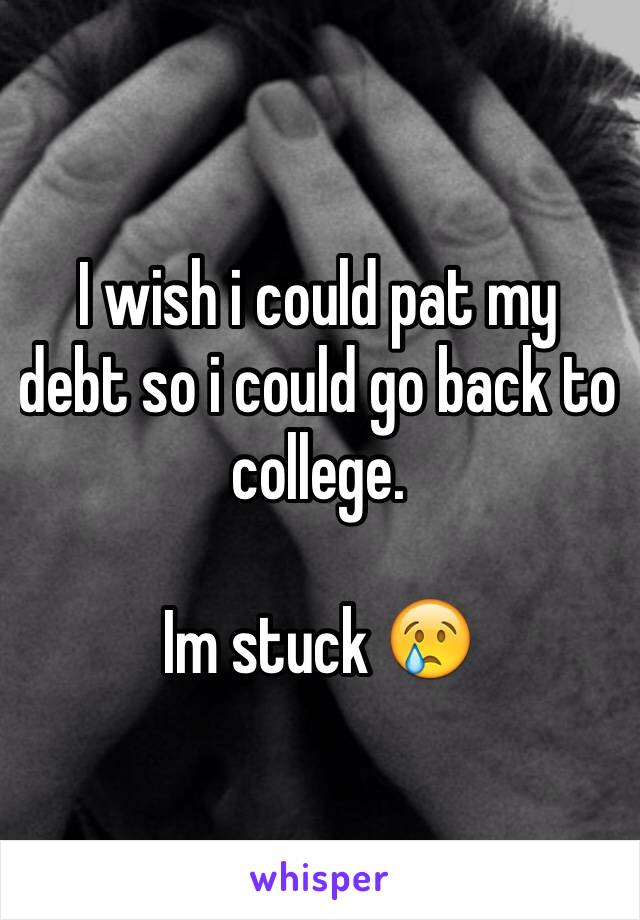 I wish i could pat my debt so i could go back to college. 

Im stuck 😢