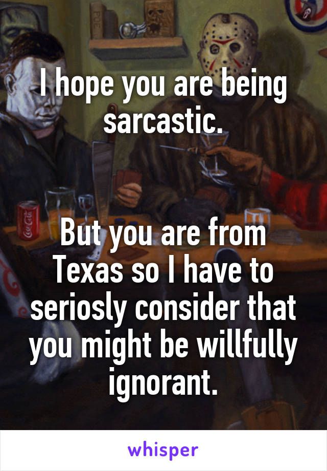 I hope you are being sarcastic.


But you are from Texas so I have to seriosly consider that you might be willfully ignorant.