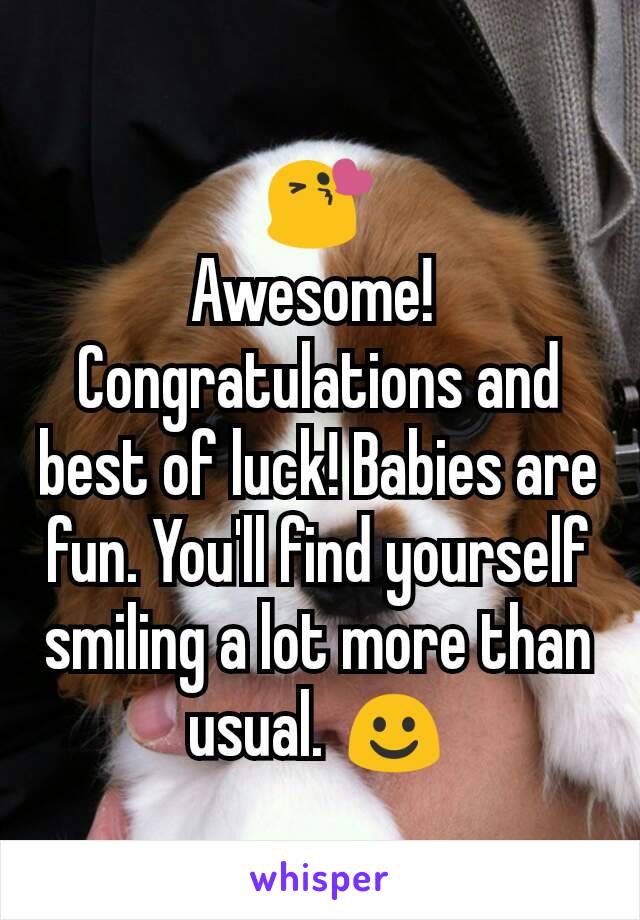 😘
Awesome! 
Congratulations and best of luck! Babies are fun. You'll find yourself smiling a lot more than usual. ☺