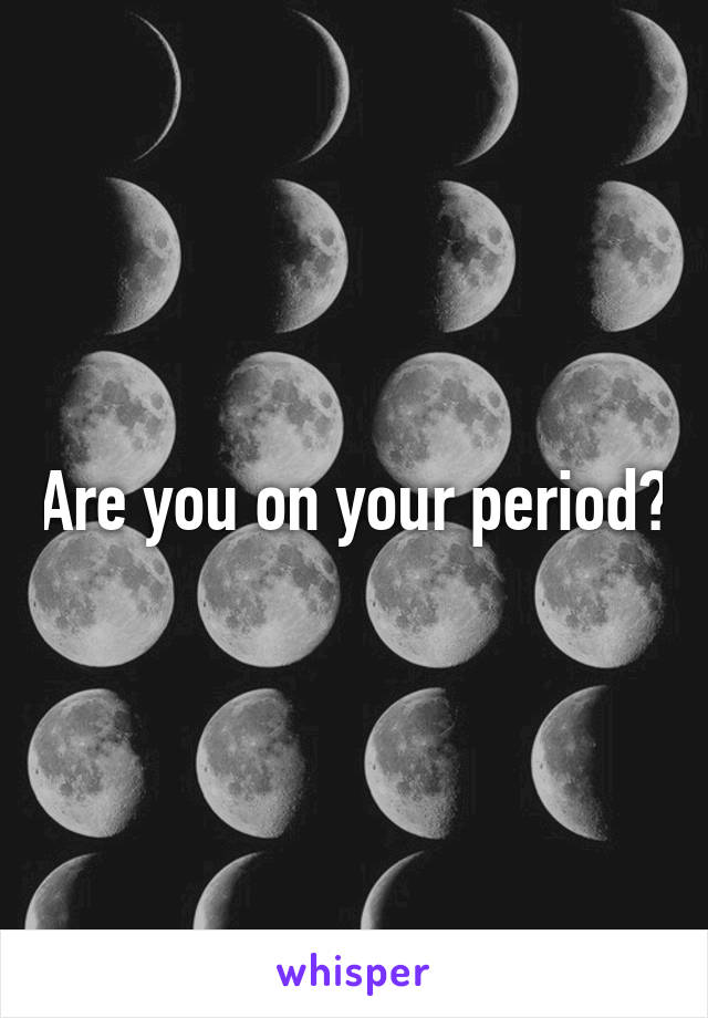 Are you on your period?