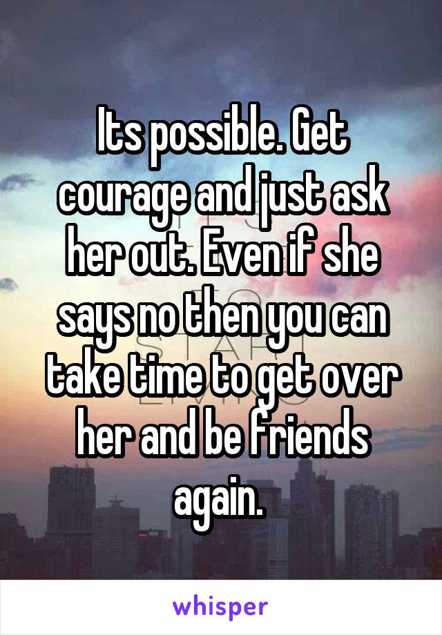Its possible. Get courage and just ask her out. Even if she says no then you can take time to get over her and be friends again. 