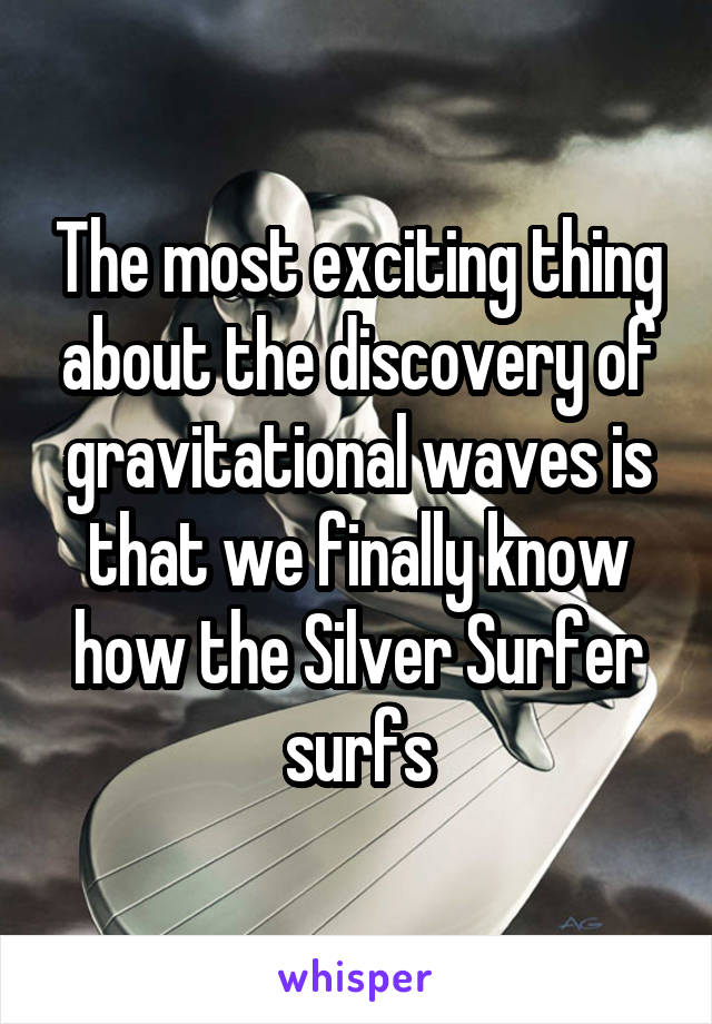 The most exciting thing about the discovery of gravitational waves is that we finally know how the Silver Surfer surfs