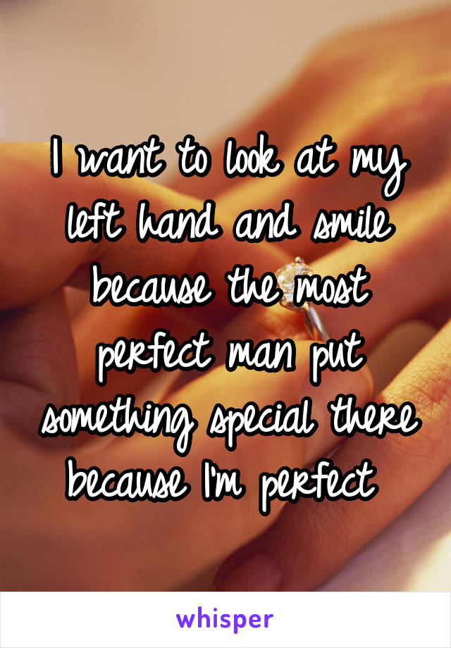 I want to look at my left hand and smile because the most perfect man put something special there because I'm perfect 