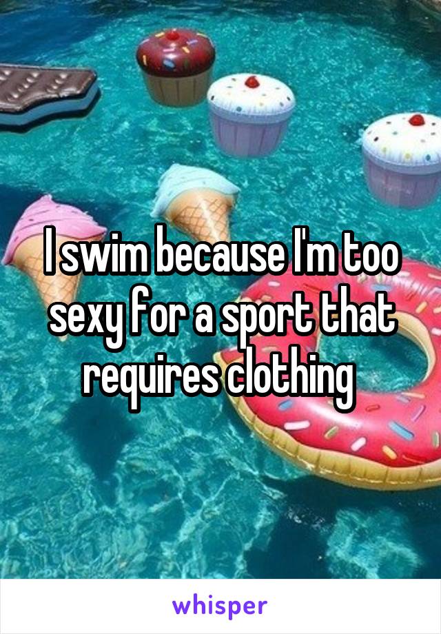 I swim because I'm too sexy for a sport that requires clothing 