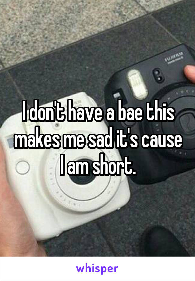 I don't have a bae this makes me sad it's cause I am short.