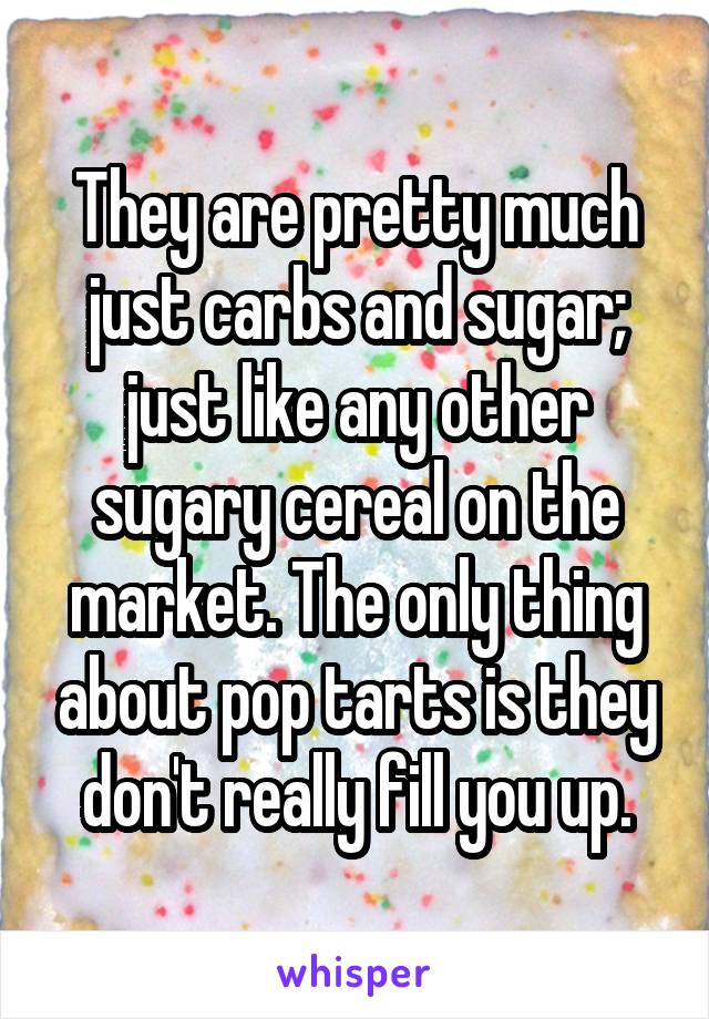 They are pretty much just carbs and sugar; just like any other sugary cereal on the market. The only thing about pop tarts is they don't really fill you up.