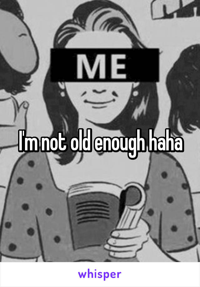 I'm not old enough haha