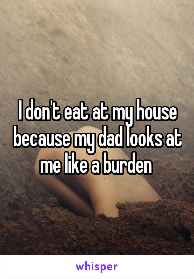 I don't eat at my house because my dad looks at me like a burden 