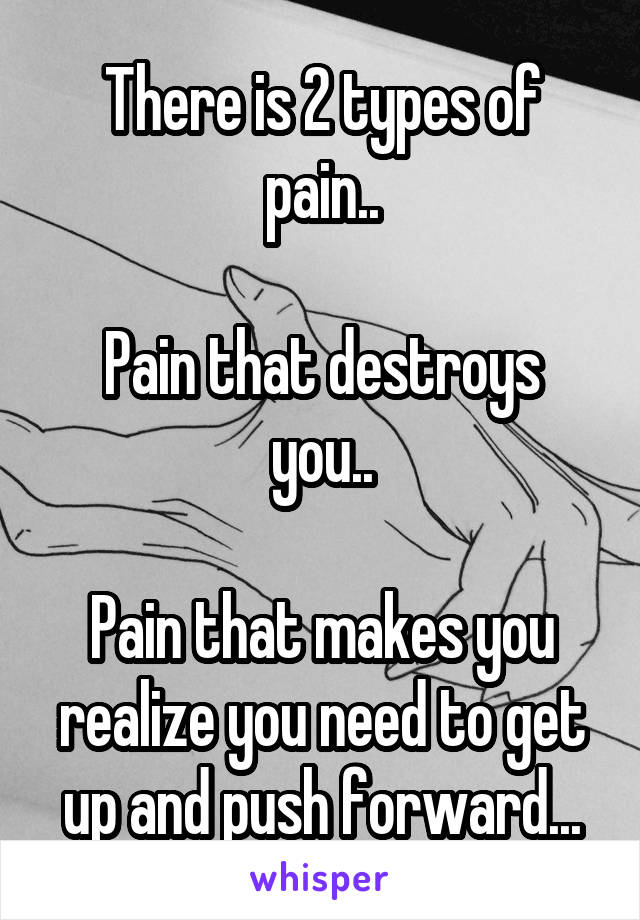 There is 2 types of pain..

Pain that destroys you..

Pain that makes you realize you need to get up and push forward...