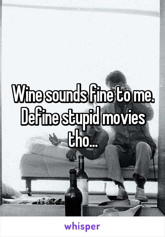 Wine sounds fine to me. Define stupid movies tho...
