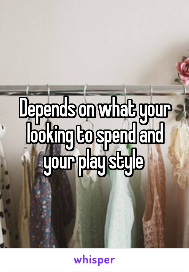 Depends on what your looking to spend and your play style 