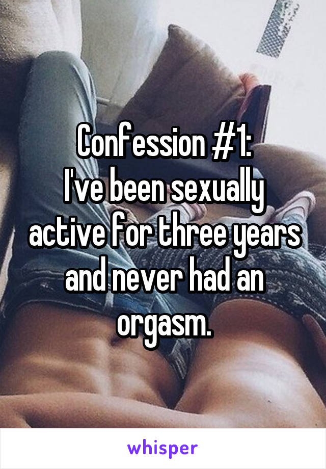 Confession #1:
I've been sexually active for three years and never had an orgasm.