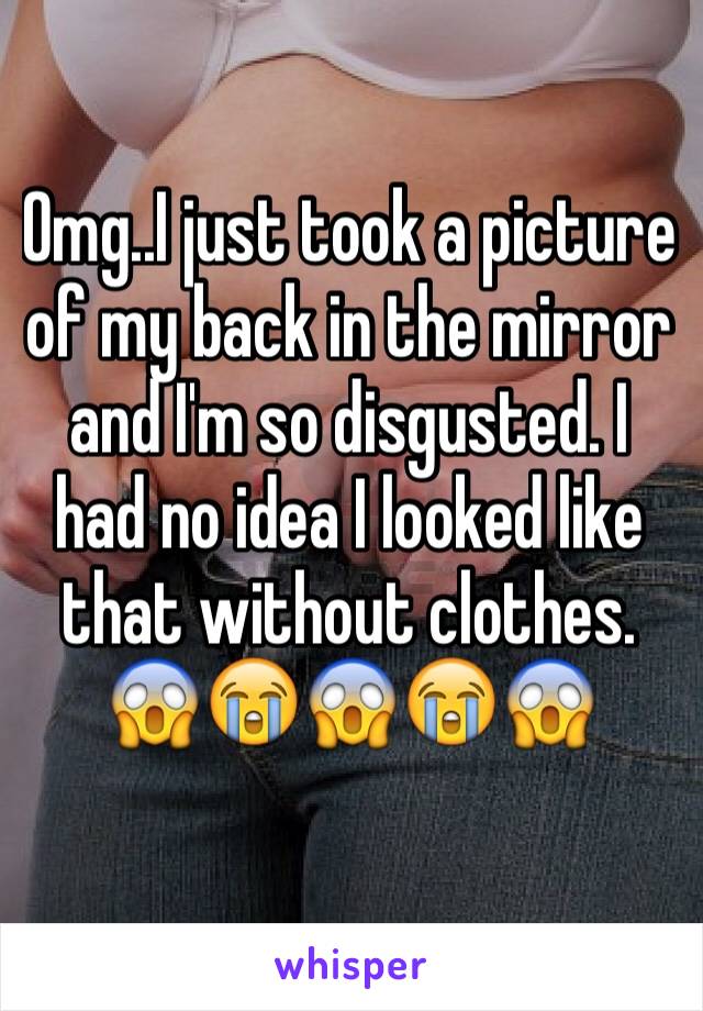 Omg..I just took a picture of my back in the mirror and I'm so disgusted. I had no idea I looked like that without clothes.
😱😭😱😭😱 