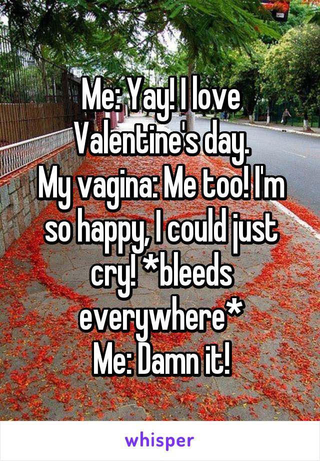 Me: Yay! I love Valentine's day.
My vagina: Me too! I'm so happy, I could just cry! *bleeds everywhere*
Me: Damn it!