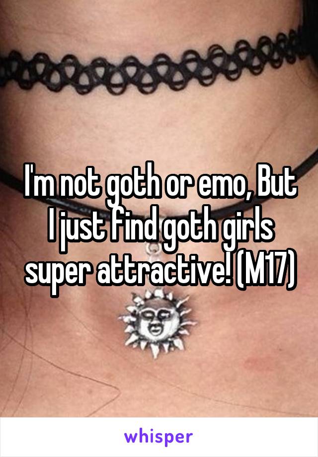 I'm not goth or emo, But I just find goth girls super attractive! (M17)