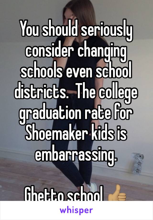 You should seriously consider changing schools even school districts.  The college graduation rate for Shoemaker kids is embarrassing. 

Ghetto school 👍🏽