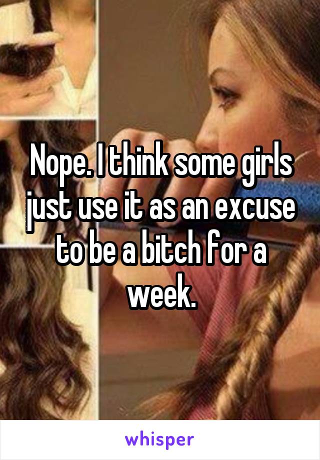 Nope. I think some girls just use it as an excuse to be a bitch for a week.