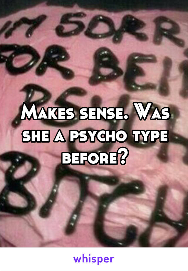 Makes sense. Was she a psycho type before?