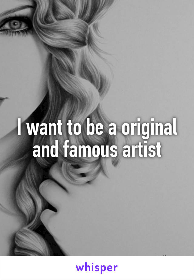 I want to be a original and famous artist