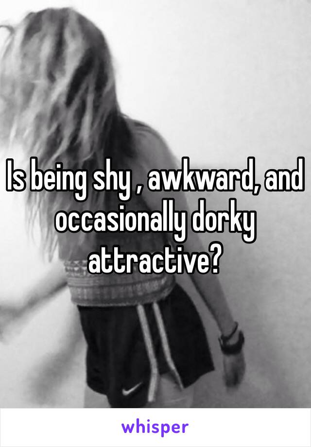 Is being shy , awkward, and occasionally dorky attractive?