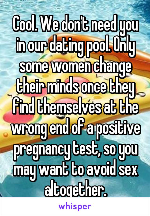 Cool. We don't need you in our dating pool. Only some women change their minds once they find themselves at the wrong end of a positive pregnancy test, so you may want to avoid sex altogether.